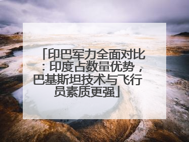 印巴军力全面对比：印度占数量优势，巴基斯坦技术与飞行员素质更强